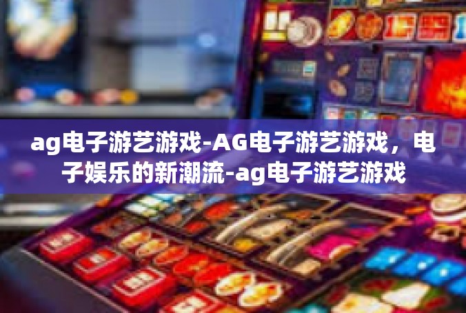 ag电子游艺游戏-AG电子游艺游戏，电子娱乐的新潮流-ag电子游艺游戏