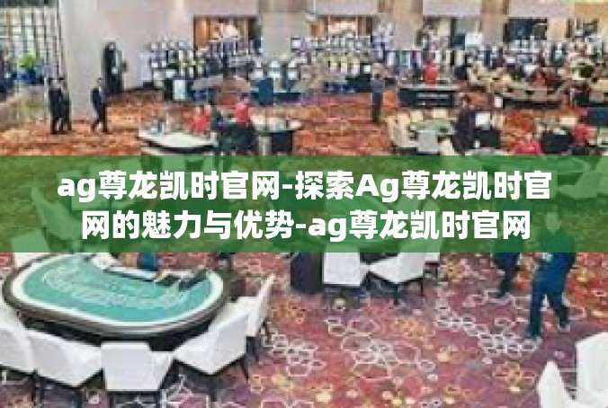 ag尊龙凯时官网-探索Ag尊龙凯时官网的魅力与优势-ag尊龙凯时官网