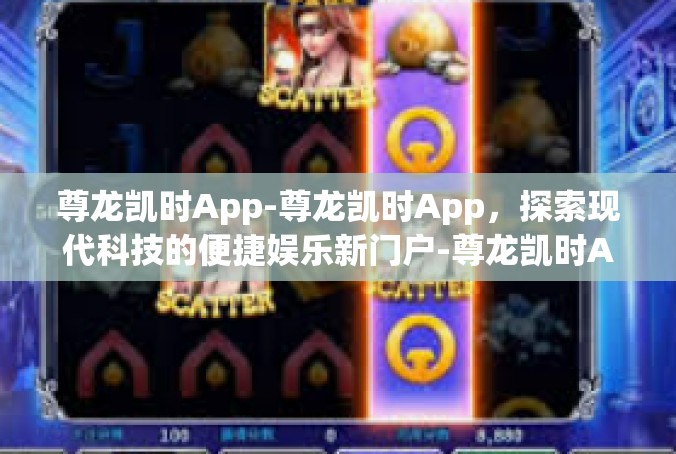 尊龙凯时App-尊龙凯时App，探索现代科技的便捷娱乐新门户-尊龙凯时App