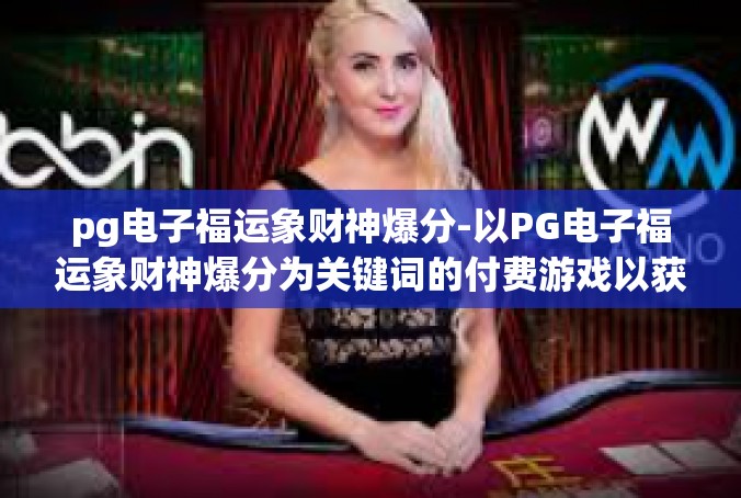 pg电子福运象财神爆分-以PG电子福运象财神爆分为关键词的付费游戏以获得丰富奖励-pg电子福运象财神爆分