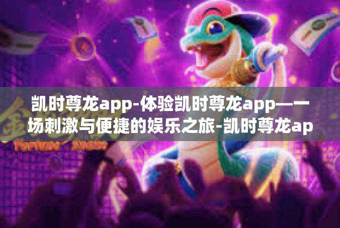 凯时尊龙app-体验凯时尊龙app—一场刺激与便捷的娱乐之旅-凯时尊龙app
