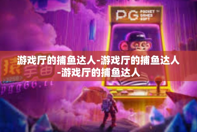 游戏厅的捕鱼达人-游戏厅的捕鱼达人-游戏厅的捕鱼达人