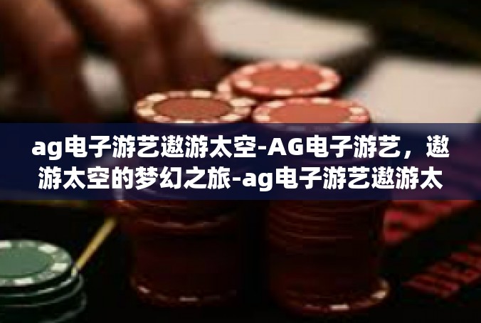 ag电子游艺遨游太空-AG电子游艺，遨游太空的梦幻之旅-ag电子游艺遨游太空