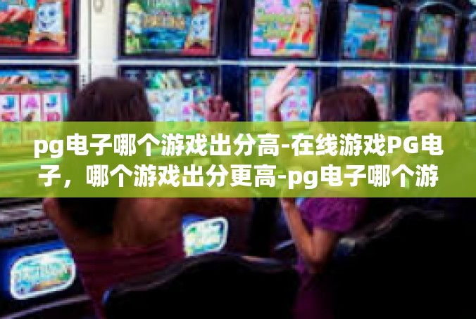 pg电子哪个游戏出分高-在线游戏PG电子，哪个游戏出分更高-pg电子哪个游戏出分高