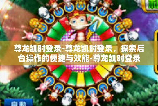 尊龙凯时登录-尊龙凯时登录，探索后台操作的便捷与效能-尊龙凯时登录