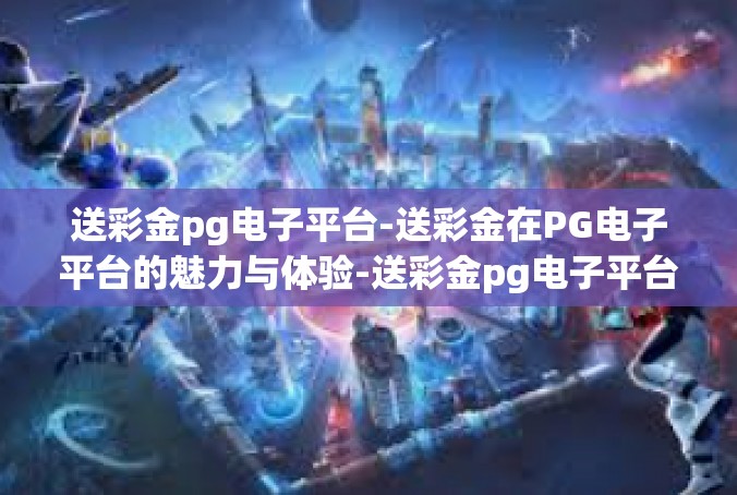送彩金pg电子平台-送彩金在PG电子平台的魅力与体验-送彩金pg电子平台