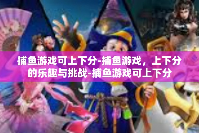 捕鱼游戏可上下分-捕鱼游戏，上下分的乐趣与挑战-捕鱼游戏可上下分