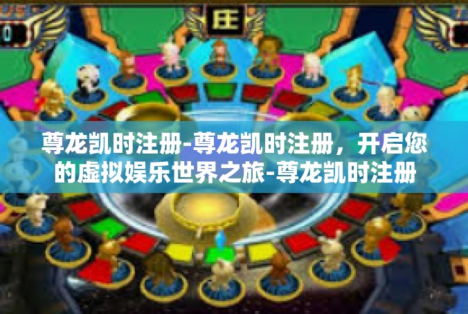 尊龙凯时注册-尊龙凯时注册，开启您的虚拟娱乐世界之旅-尊龙凯时注册