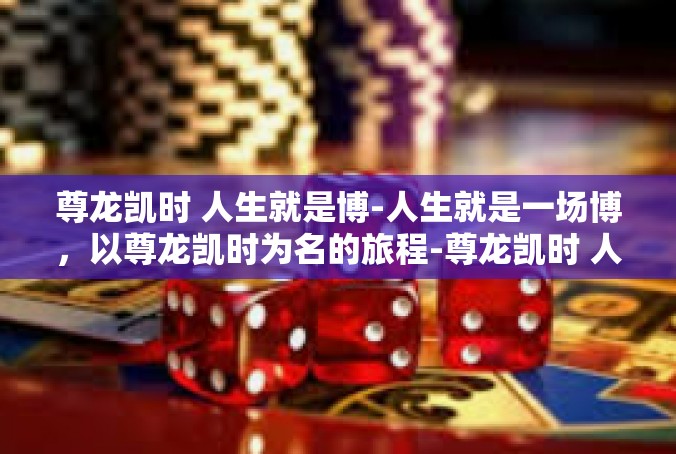 尊龙凯时 人生就是博-人生就是一场博，以尊龙凯时为名的旅程-尊龙凯时 人生就是博