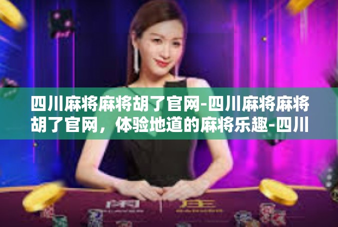 四川麻将麻将胡了官网-四川麻将麻将胡了官网，体验地道的麻将乐趣-四川麻将麻将胡了官网