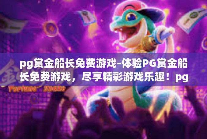 pg赏金船长免费游戏-体验PG赏金船长免费游戏，尽享精彩游戏乐趣！pg赏金船长免费游戏