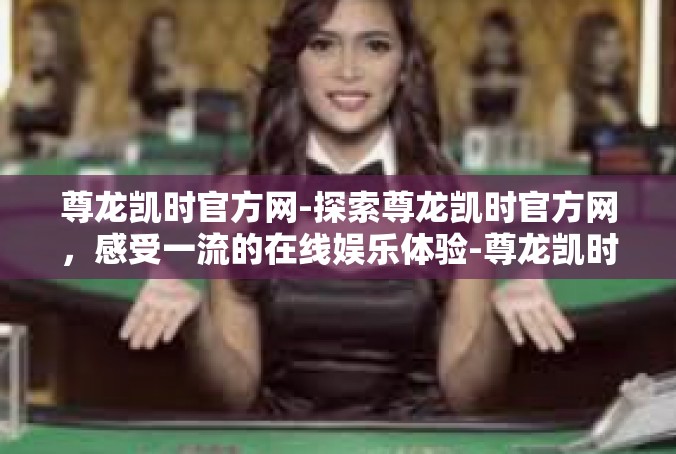 尊龙凯时官方网-探索尊龙凯时官方网，感受一流的在线娱乐体验-尊龙凯时官方网