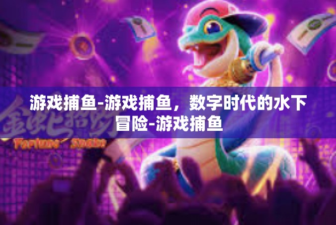 游戏捕鱼-游戏捕鱼，数字时代的水下冒险-游戏捕鱼