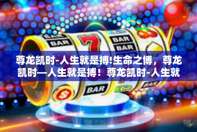 尊龙凯时-人生就是搏!生命之博，尊龙凯时—人生就是搏！尊龙凯时-人生就是搏!