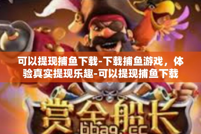 可以提现捕鱼下载-下载捕鱼游戏，体验真实提现乐趣-可以提现捕鱼下载