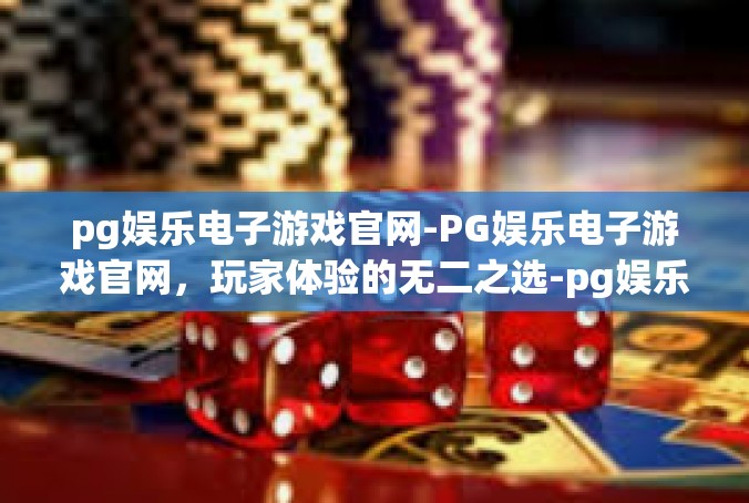 pg娱乐电子游戏官网-PG娱乐电子游戏官网，玩家体验的无二之选-pg娱乐电子游戏官网