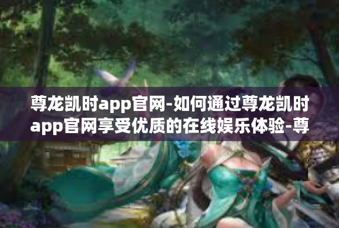 尊龙凯时app官网-如何通过尊龙凯时app官网享受优质的在线娱乐体验-尊龙凯时app官网