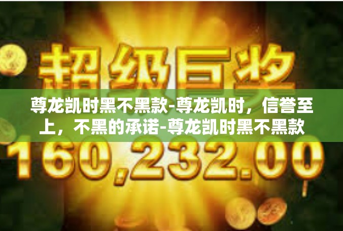 尊龙凯时黑不黑款-尊龙凯时，信誉至上，不黑的承诺-尊龙凯时黑不黑款