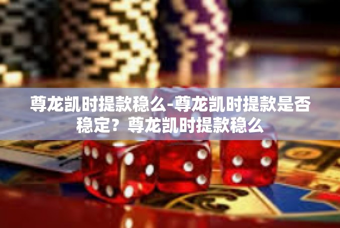 尊龙凯时提款稳么-尊龙凯时提款是否稳定？尊龙凯时提款稳么