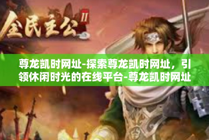 尊龙凯时网址-探索尊龙凯时网址，引领休闲时光的在线平台-尊龙凯时网址