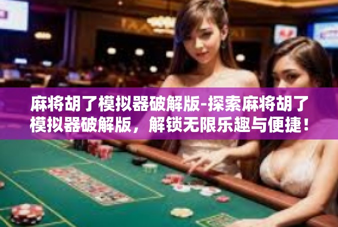 麻将胡了模拟器破解版-探索麻将胡了模拟器破解版，解锁无限乐趣与便捷！麻将胡了模拟器破解版