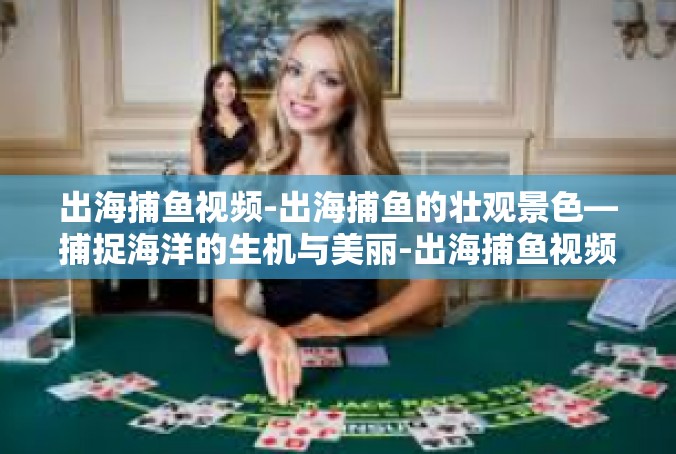 出海捕鱼视频-出海捕鱼的壮观景色—捕捉海洋的生机与美丽-出海捕鱼视频