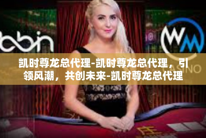 凯时尊龙总代理-凯时尊龙总代理，引领风潮，共创未来-凯时尊龙总代理