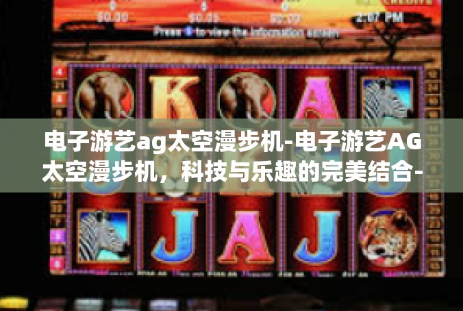 电子游艺ag太空漫步机-电子游艺AG太空漫步机，科技与乐趣的完美结合-电子游艺ag太空漫步机