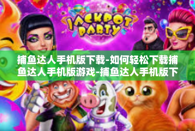 捕鱼达人手机版下载-如何轻松下载捕鱼达人手机版游戏-捕鱼达人手机版下载