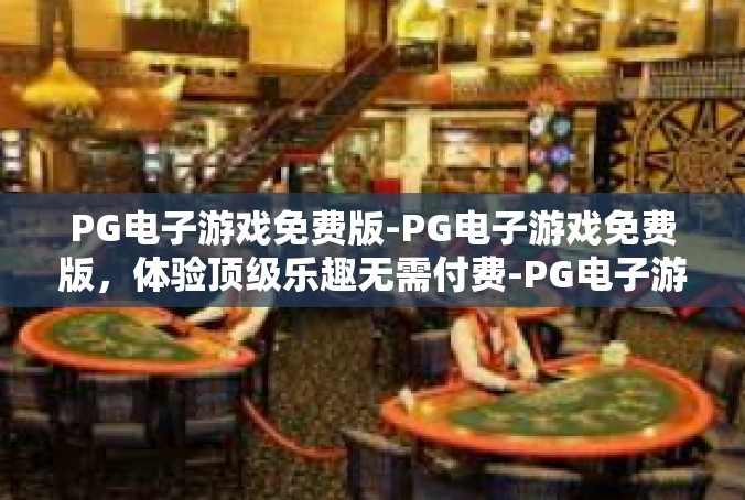 PG电子游戏免费版-PG电子游戏免费版，体验顶级乐趣无需付费-PG电子游戏免费版