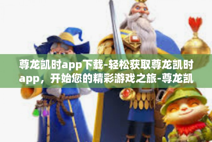 尊龙凯时app下载-轻松获取尊龙凯时app，开始您的精彩游戏之旅-尊龙凯时app下载