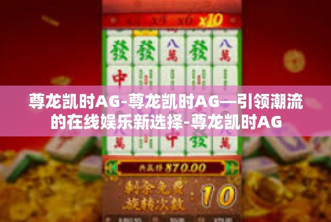 尊龙凯时AG-尊龙凯时AG—引领潮流的在线娱乐新选择-尊龙凯时AG
