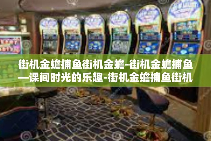 街机金蟾捕鱼街机金蟾-街机金蟾捕鱼—课间时光的乐趣-街机金蟾捕鱼街机金蟾
