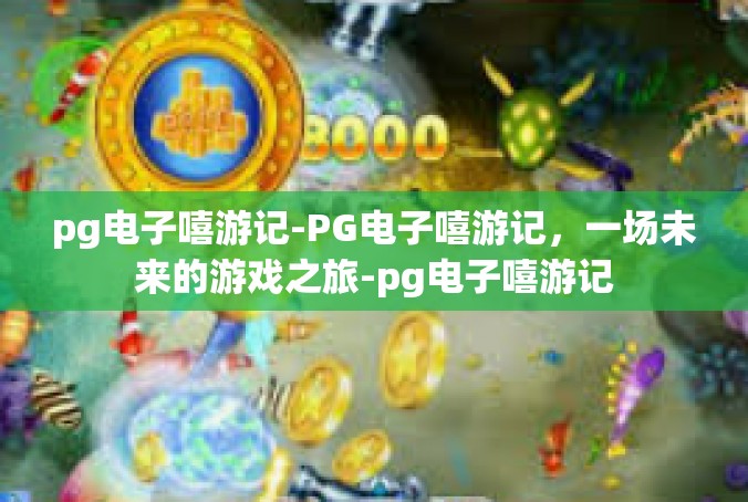 pg电子嘻游记-PG电子嘻游记，一场未来的游戏之旅-pg电子嘻游记