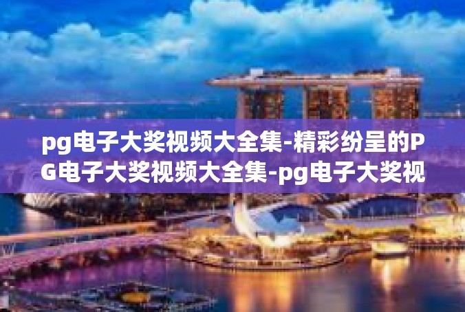 pg电子大奖视频大全集-精彩纷呈的PG电子大奖视频大全集-pg电子大奖视频大全集