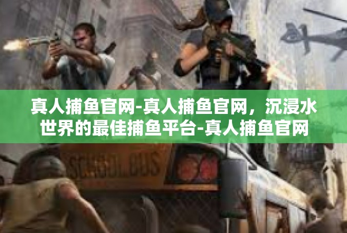 真人捕鱼官网-真人捕鱼官网，沉浸水世界的最佳捕鱼平台-真人捕鱼官网