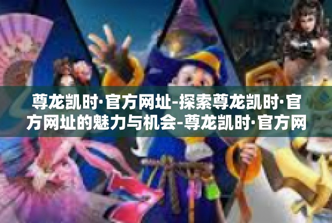 尊龙凯时·官方网址-探索尊龙凯时·官方网址的魅力与机会-尊龙凯时·官方网址