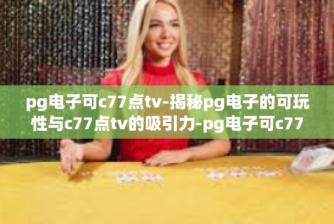 pg电子可c77点tv-揭秘pg电子的可玩性与c77点tv的吸引力-pg电子可c77点tv