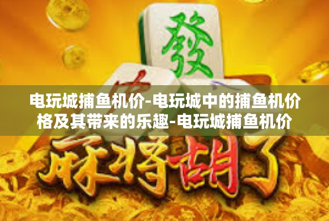电玩城捕鱼机价-电玩城中的捕鱼机价格及其带来的乐趣-电玩城捕鱼机价