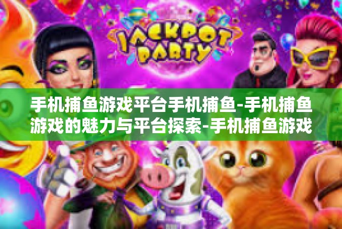 手机捕鱼游戏平台手机捕鱼-手机捕鱼游戏的魅力与平台探索-手机捕鱼游戏平台手机捕鱼