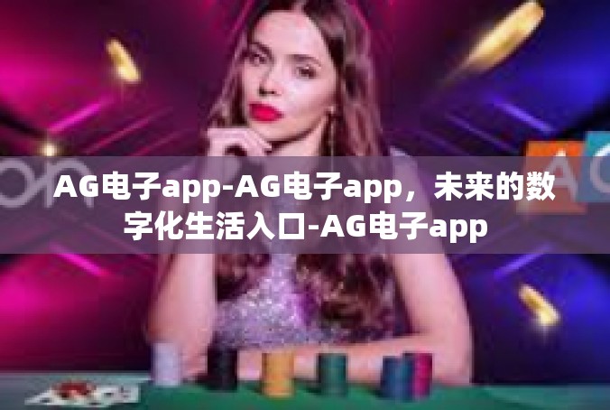AG电子app-AG电子app，未来的数字化生活入口-AG电子app