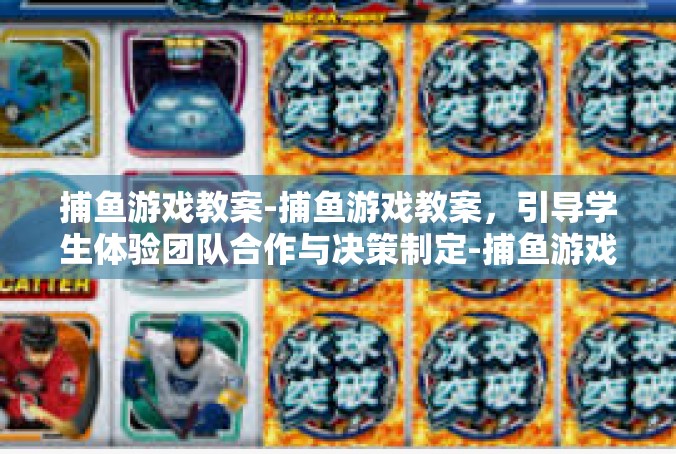 捕鱼游戏教案-捕鱼游戏教案，引导学生体验团队合作与决策制定-捕鱼游戏教案