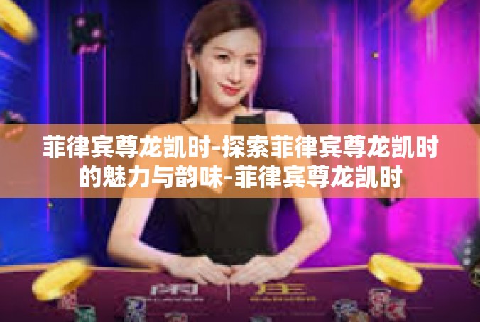 菲律宾尊龙凯时-探索菲律宾尊龙凯时的魅力与韵味-菲律宾尊龙凯时