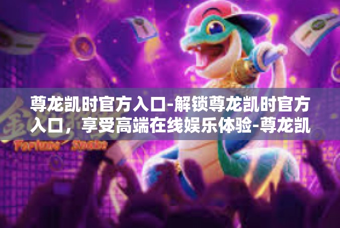 尊龙凯时官方入口-解锁尊龙凯时官方入口，享受高端在线娱乐体验-尊龙凯时官方入口