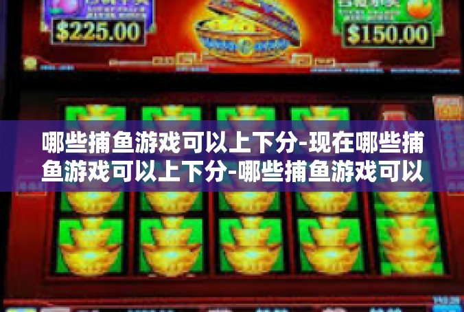 哪些捕鱼游戏可以上下分-现在哪些捕鱼游戏可以上下分-哪些捕鱼游戏可以上下分
