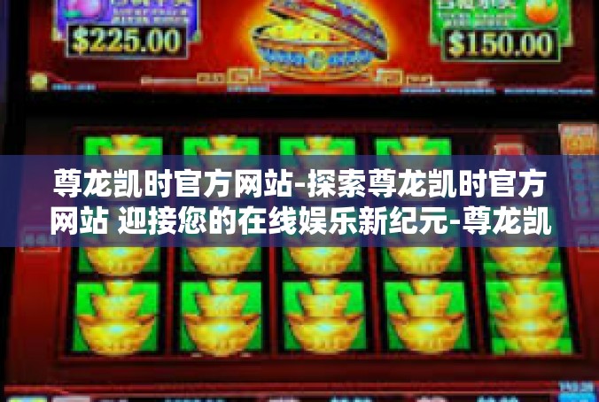 尊龙凯时官方网站-探索尊龙凯时官方网站 迎接您的在线娱乐新纪元-尊龙凯时官方网站