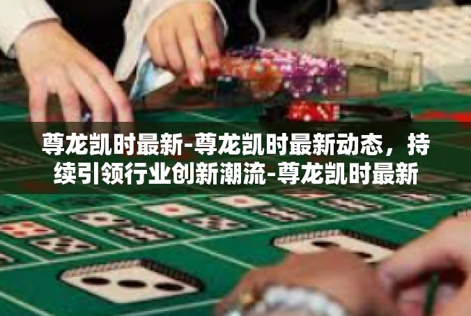 尊龙凯时最新-尊龙凯时最新动态，持续引领行业创新潮流-尊龙凯时最新
