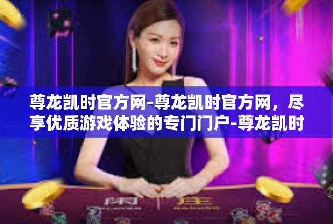 尊龙凯时官方网-尊龙凯时官方网，尽享优质游戏体验的专门门户-尊龙凯时官方网