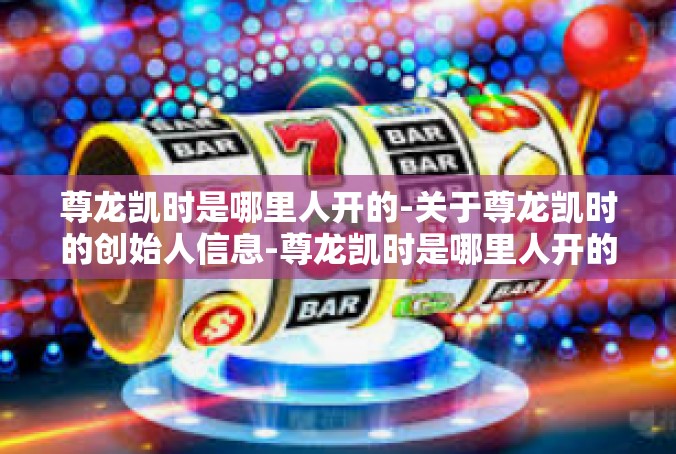 尊龙凯时是哪里人开的-关于尊龙凯时的创始人信息-尊龙凯时是哪里人开的