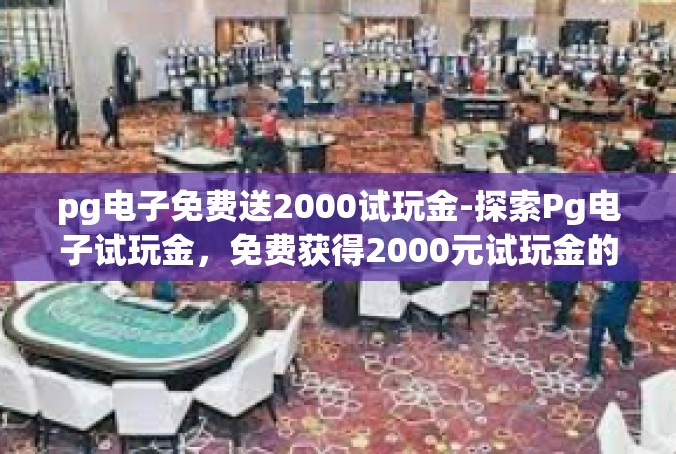 pg电子免费送2000试玩金-探索Pg电子试玩金，免费获得2000元试玩金的秘密-pg电子免费送2000试玩金